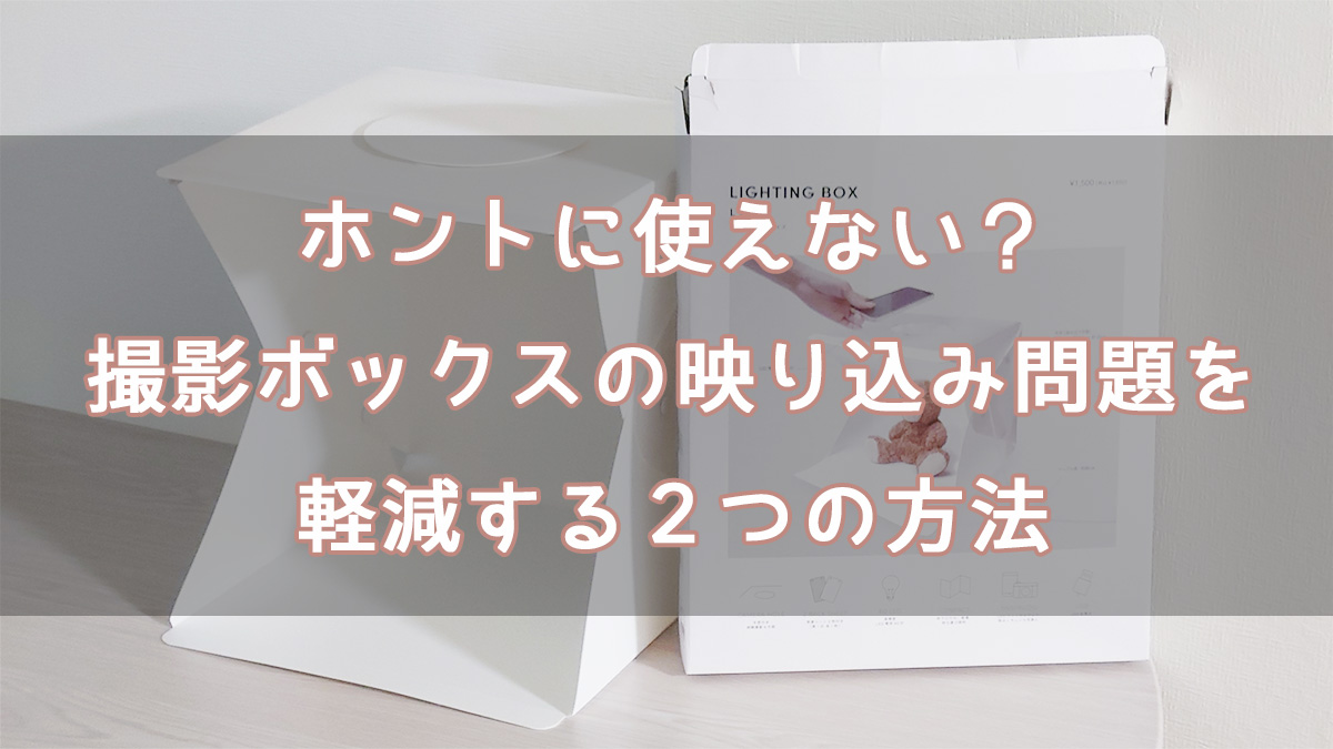 ホントに使えない？撮影ボックスの映り込み問題を軽減する２つの方法