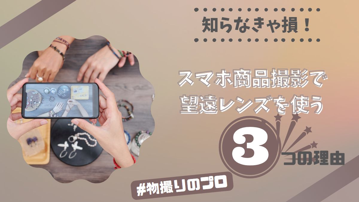 知らなきゃ損！スマホ商品撮影で望遠レンズを使う3つの理由